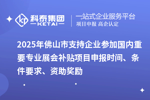 2025年佛山市支持企业参加国内重要专业展会补贴项目申报时间、条件要求、资助奖励