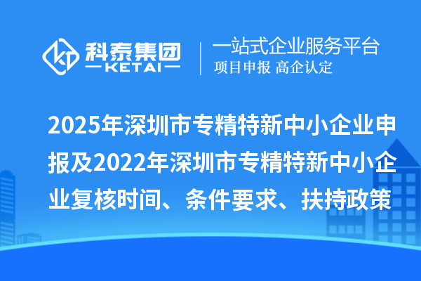 2025年深圳市专精特新中小企业申报及2022年深圳市专精特新中小企业复核时间、条件要求、扶持政策