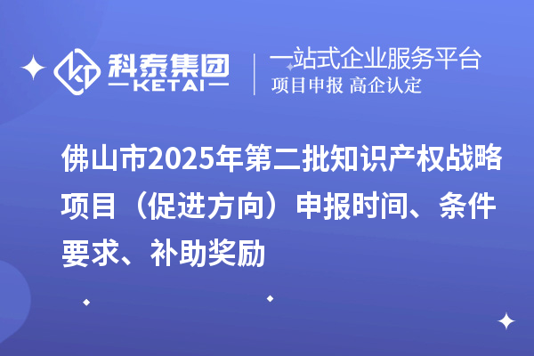 佛山市2025年第二批知识产权战略项目（促进方向）申报时间、条件要求、补助奖励