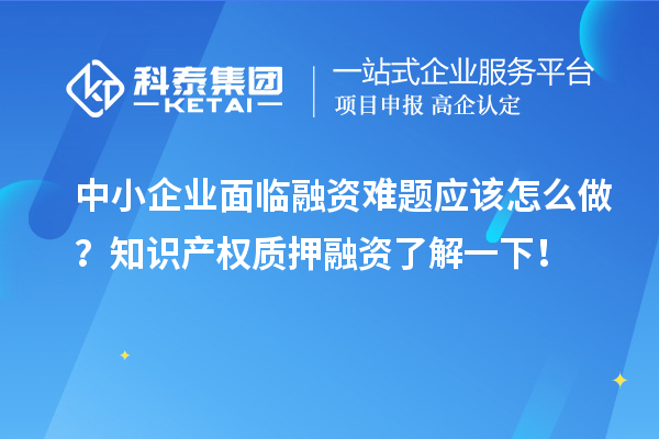中小企业面临融资难题应该怎么做？知识产权质押融资了解一下！