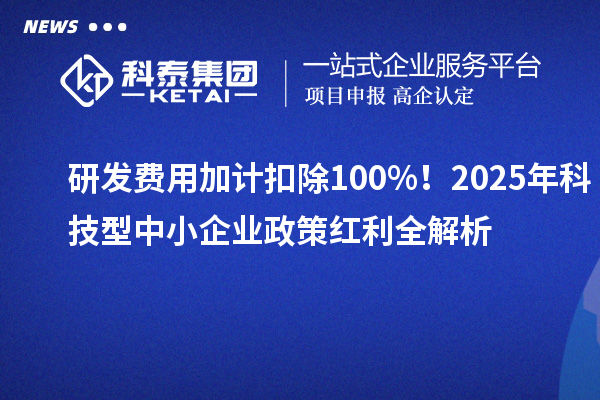 研发费用加计扣除100%！2025年科技型中小企业政策红利全解析