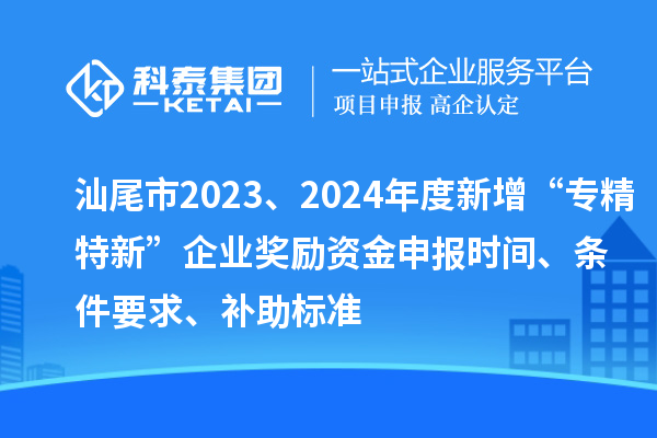 汕尾市2023、2024年度新增“专精特新”企业奖励资金申报时间、条件要求、补助标准
