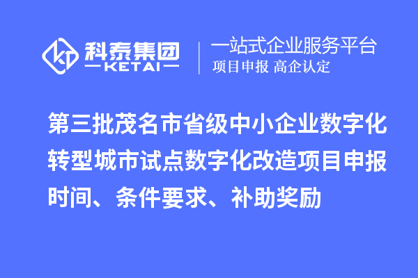 第三批茂名市省级中小企业数字化转型城市试点数字化改造项目申报时间、条件要求、补助奖励