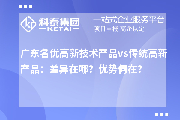 广东名优高新技术产品 vs 传统高新产品：差异在哪？优势何在？