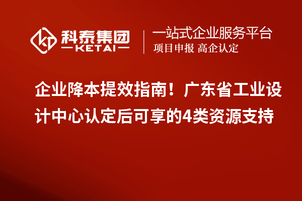 企业降本提效指南！广东省工业设计中心认定后可享的4类资源支持