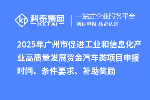 2025年广州市促进工业和信息化产业高质量发展资金汽车类项目申报时间、条件要求、补助奖励