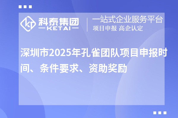 深圳市2025年孔雀团队项目申报时间、条件要求、资助奖励