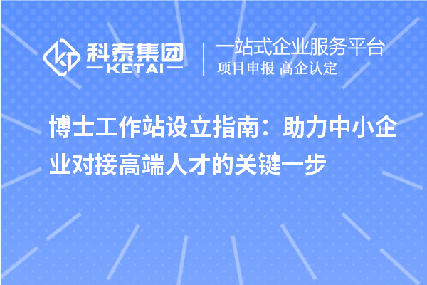 博士工作站设立指南：助力中小企业对接高端人才的关键一步