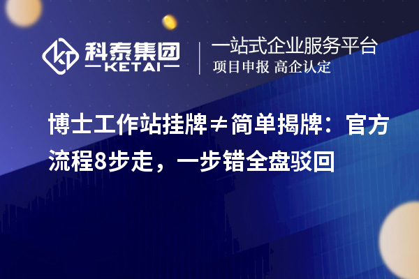 博士工作站挂牌≠简单揭牌：官方流程8步走，一步错全盘驳回
