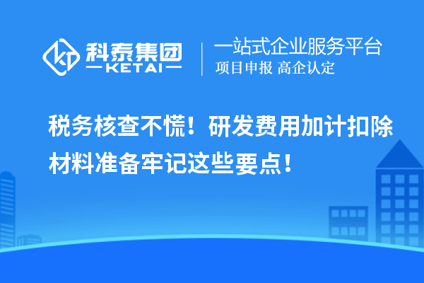 税务核查不慌！研发费用加计扣除材料准备牢记这些要点！