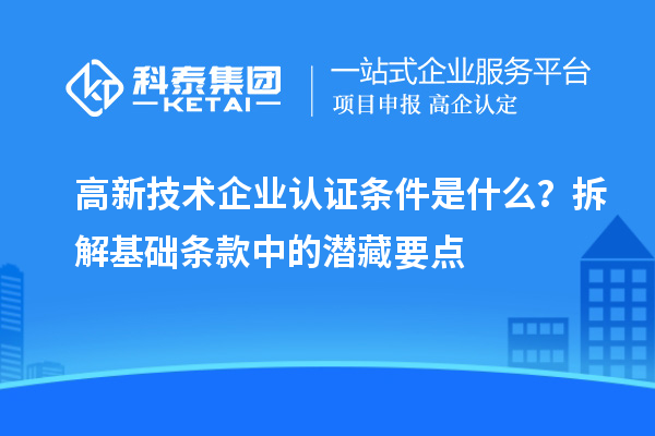高新技术企业认证条件是什么？拆解基础条款中的潜藏要点