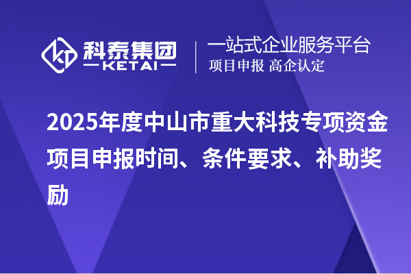 2025年度中山市重大科技专项资金项目申报时间、条件要求、补助奖励