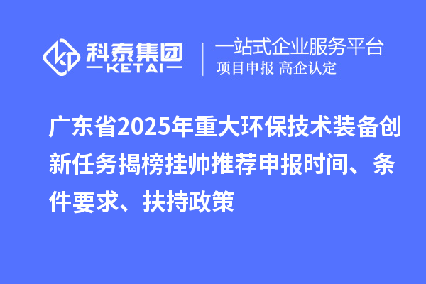 广东省2025年重大环保技术装备创新任务揭榜挂帅推荐申报时间、条件要求、扶持政策