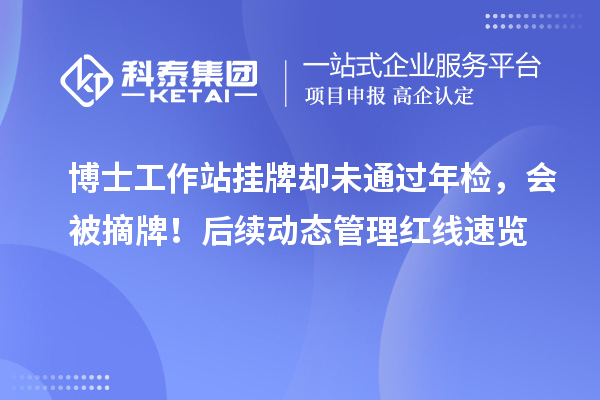 博士工作站挂牌却未通过年检，会被摘牌！后续动态管理红线速览