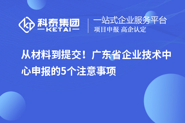 从材料到提交！广东省企业技术中心申报的5个注意事项
