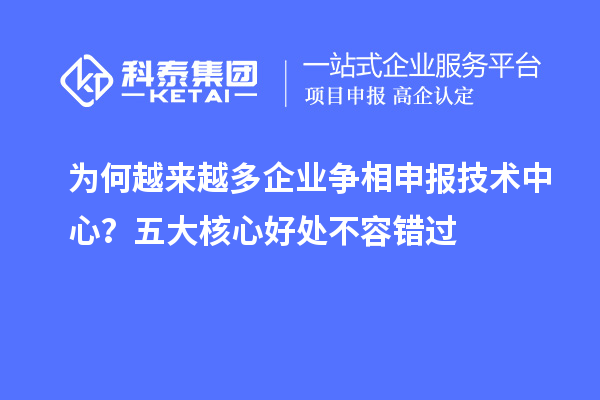 为何越来越多企业争相申报技术中心？五大核心好处不容错过