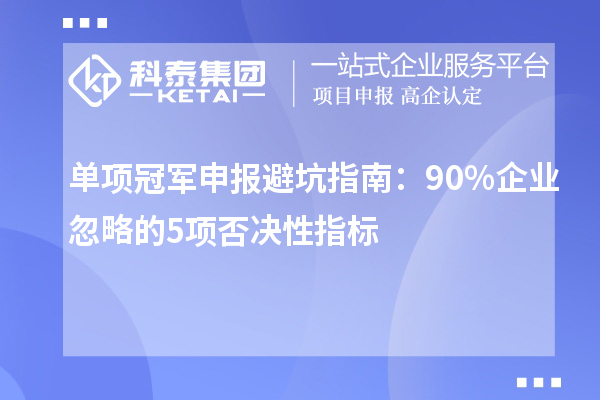 单项冠军申报避坑指南：90%企业忽略的5项否决性指标
