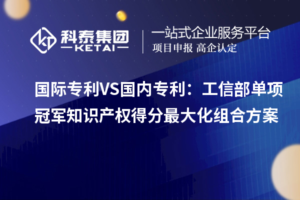 国际专利VS国内专利：工信部单项冠军知识产权得分最大化组合方案