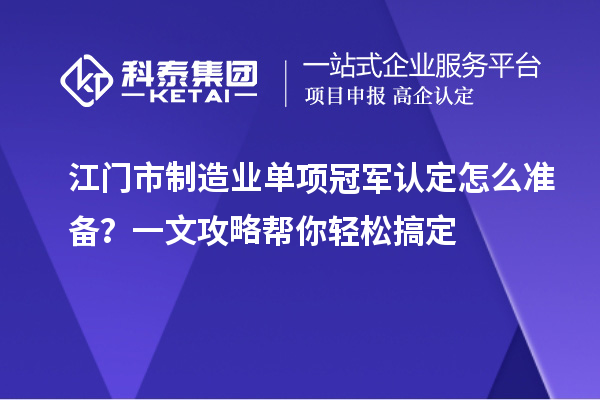 江门市制造业单项冠军认定怎么准备？一文攻略帮你轻松搞定