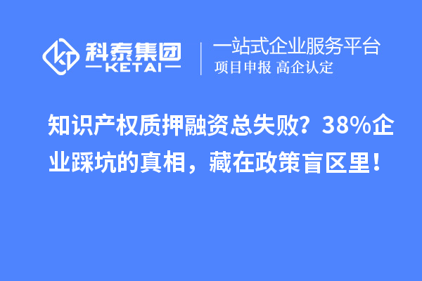 知识产权质押融资总失败？38%企业踩坑的真相，藏在政策盲区里！