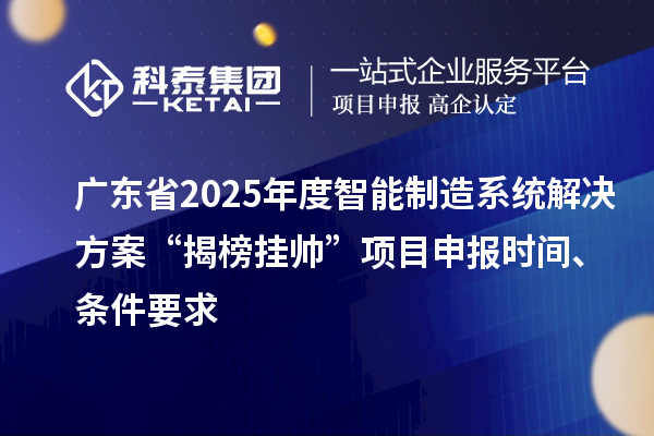 广东省2025年度智能制造系统解决方案“揭榜挂帅”项目申报时间、条件要求