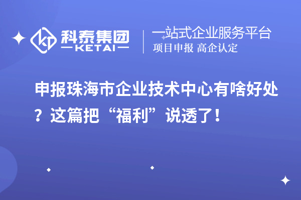 申报珠海市企业技术中心有啥好处？这篇把“福利”说透了！
