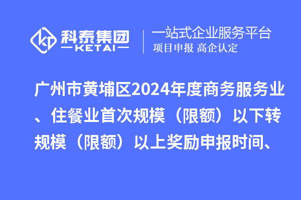 广州市黄埔区2024年度商务服务业、住餐业首次规模（限额）以下转规模（限额）以上奖励申报时间、条件要求、资助标准