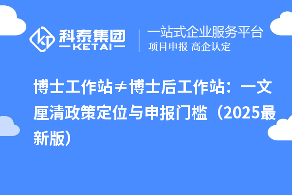 博士工作站 ≠ 博士后工作站：一文厘清政策定位与申报门槛（2025最新版）