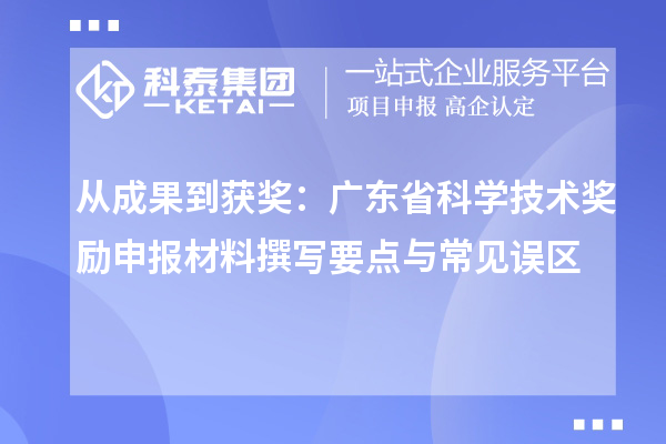 从成果到获奖：广东省科学技术奖励申报材料撰写要点与常见误区