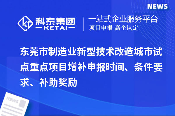 东莞市制造业新型技术改造城市试点重点项目增补申报时间、条件要求、补助奖励