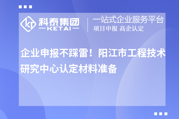 企业申报不踩雷！阳江市工程技术研究中心认定材料准备