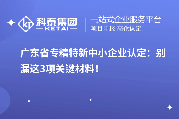 广东省专精特新中小企业认定：别漏这3项关键材料！