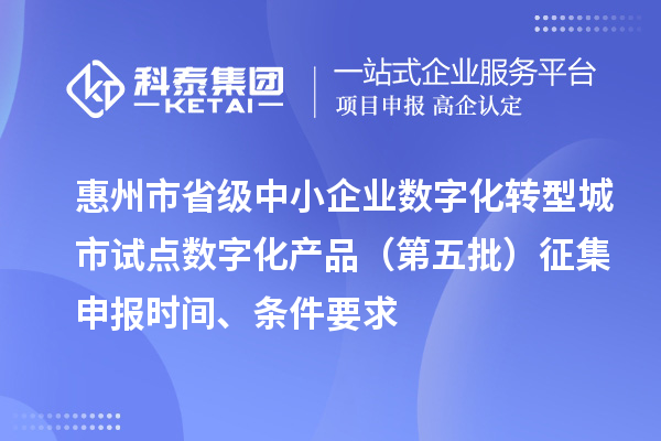 惠州市省级中小企业数字化转型城市试点数字化产品（第五批）征集申报时间、条件要求