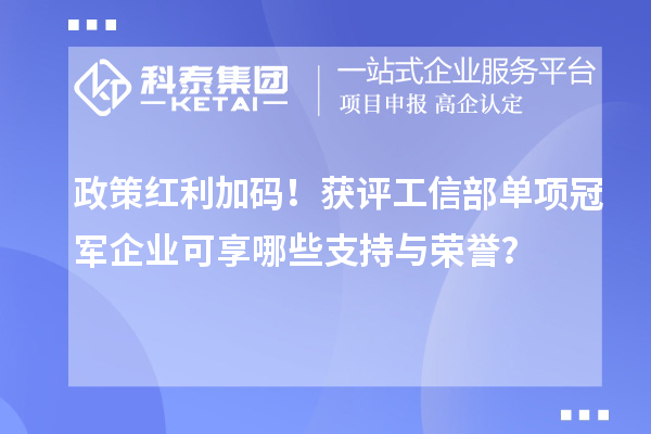 政策红利加码！获评工信部单项冠军企业可享哪些支持与荣誉？
