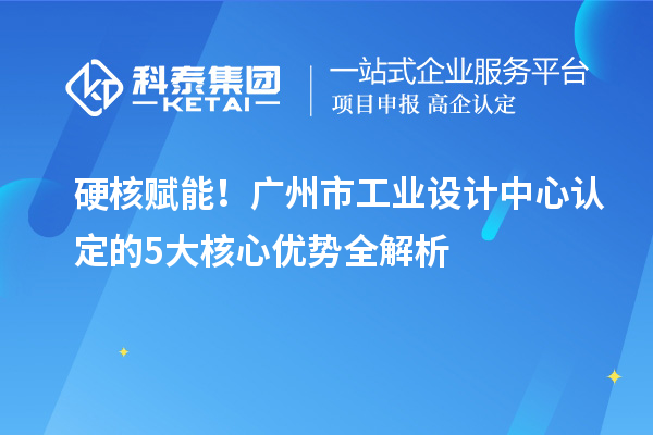 硬核赋能！广州市工业设计中心认定的5大核心优势全解析