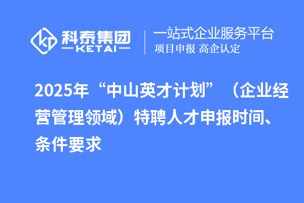 2025年度“中山英才计划”（企业经营管理领域）特聘人才申报时间、条件要求