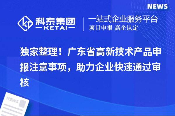 独家整理！广东省高新技术产品申报注意事项，助力企业快速通过审核