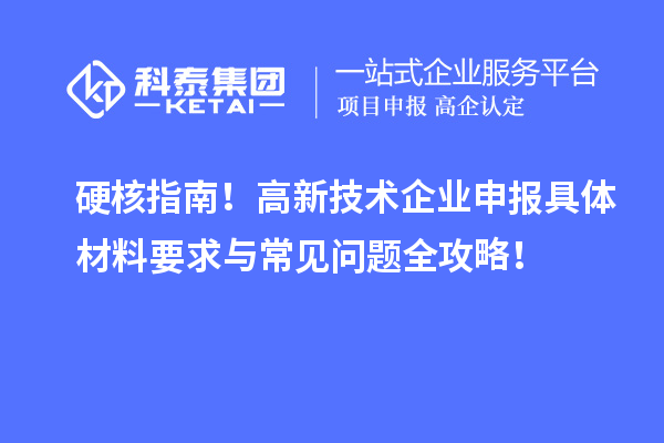 硬核指南！高新技术企业申报具体材料要求与常见问题全攻略！