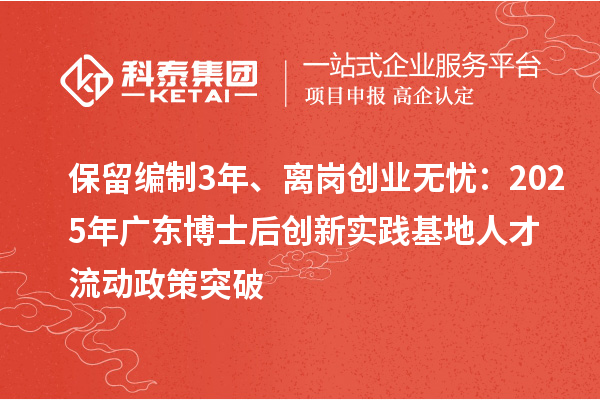 保留编制3年、离岗创业无忧：2025年广东博士后创新实践基地人才流动政策突破