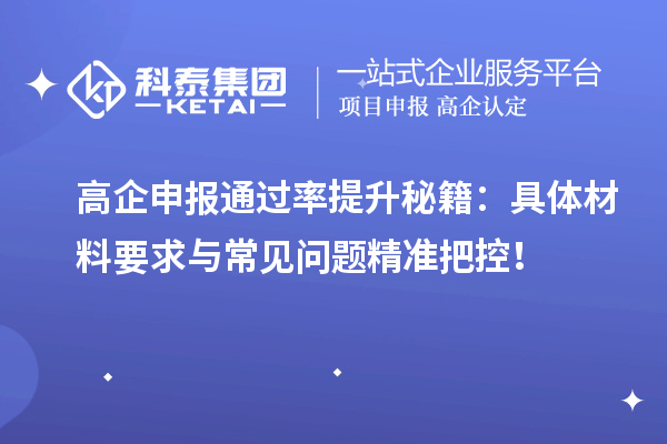 高企申报通过率提升秘籍：具体材料要求与常见问题精准把控！