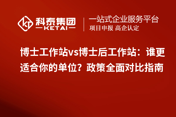 博士工作站 vs 博士后工作站：谁更适合你的单位？政策全面对比指南