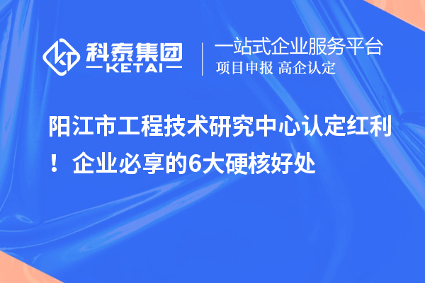 阳江市工程技术研究中心认定红利！企业必享的6大硬核好处