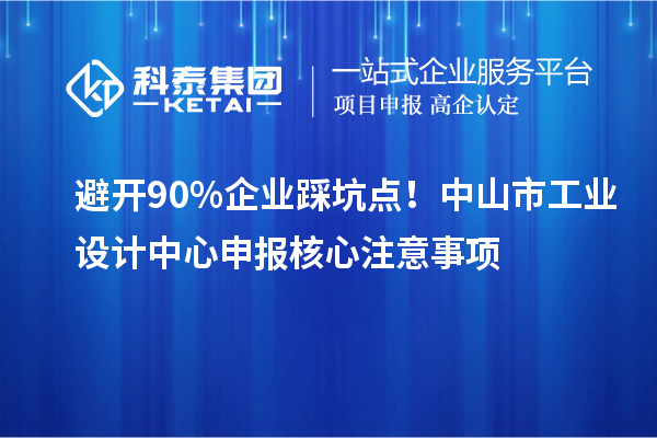 避开90%企业踩坑点！中山市工业设计中心申报核心注意事项