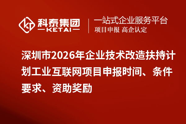 深圳市2026年企业技术改造扶持计划工业互联网项目申报时间、条件要求、资助奖励
