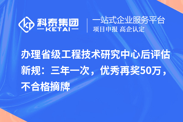 办理省级工程技术研究中心后评估新规：三年一次，优秀再奖50万，不合格摘牌
