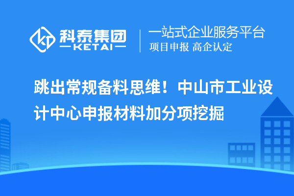 跳出常规备料思维！中山市工业设计中心申报材料加分项挖掘