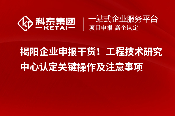 揭阳企业申报干货！工程技术研究中心认定关键操作及注意事项