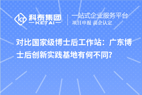 对比国家级博士后工作站：广东博士后创新实践基地有何不同？