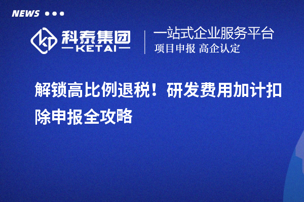 解锁高比例退税！研发费用加计扣除申报全攻略