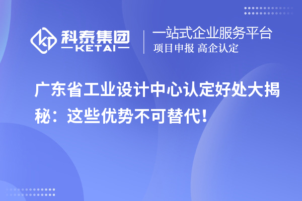 广东省工业设计中心认定好处大揭秘：这些优势不可替代！